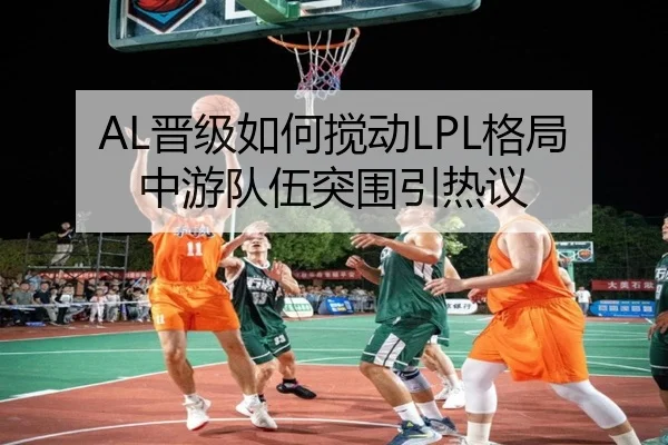 AL晋级如何搅动LPL格局 中游队伍突围引热议